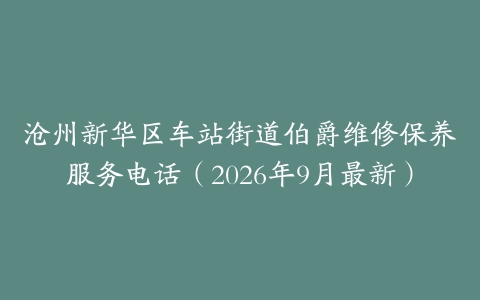 沧州新华区车站街道伯爵维修保养服务电话（2026年9月最新）