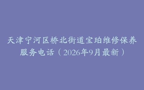天津宁河区桥北街道宝珀维修保养服务电话（2026年9月最新）