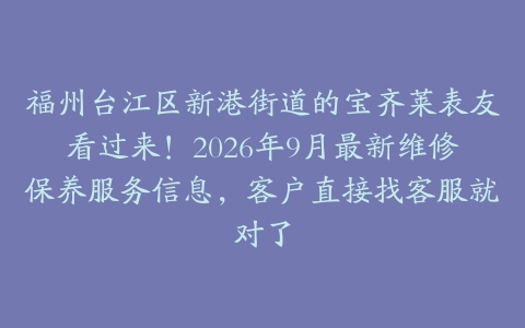 福州台江区新港街道的宝齐莱表友看过来！2026年9月最新维修保养服务信息，客户直接找客服就对了