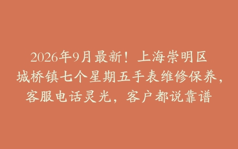 2026年9月最新！上海崇明区城桥镇七个星期五手表维修保养，客服电话灵光，客户都说靠谱