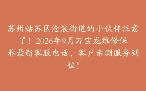 苏州姑苏区沧浪街道的小伙伴注意了！2026年9月万宝龙维修保养最新客服电话，客户亲测服务到位！