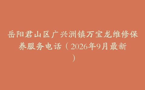 岳阳君山区广兴洲镇万宝龙维修保养服务电话（2026年9月最新）
