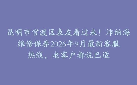 昆明市官渡区表友看过来！沛纳海维修保养2026年9月最新客服热线，老客户都说巴适
