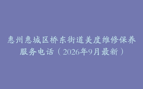 惠州惠城区桥东街道美度维修保养服务电话（2026年9月最新）