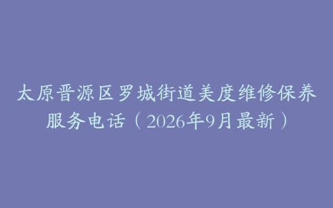 太原晋源区罗城街道美度维修保养服务电话（2026年9月最新）