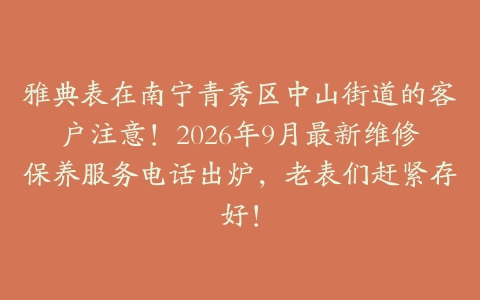 雅典表在南宁青秀区中山街道的客户注意！2026年9月最新维修保养服务电话出炉，老表们赶紧存好！