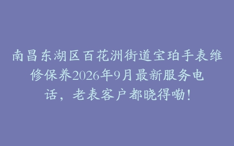南昌东湖区百花洲街道宝珀手表维修保养2026年9月最新服务电话，老表客户都晓得嘞！
