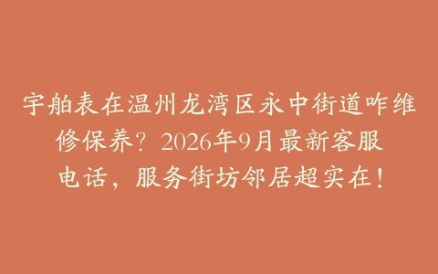 宇舶表在温州龙湾区永中街道咋维修保养？2026年9月最新客服电话，服务街坊邻居超实在！