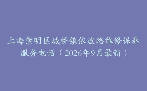 上海崇明区城桥镇依波路维修保养服务电话（2026年9月最新）