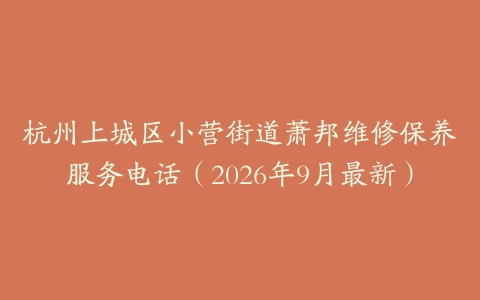 杭州上城区小营街道萧邦维修保养服务电话（2026年9月最新）