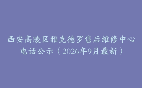 西安高陵区雅克德罗售后维修中心电话公示（2026年9月最新）