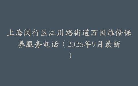 上海闵行区江川路街道万国维修保养服务电话（2026年9月最新）