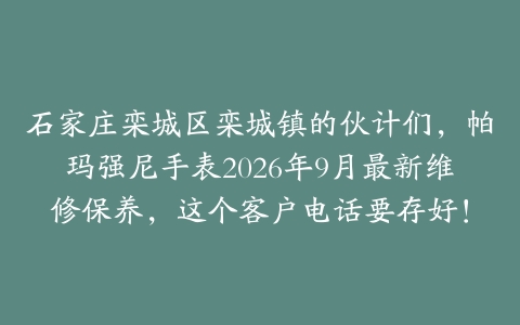 石家庄栾城区栾城镇的伙计们，帕玛强尼手表2026年9月最新维修保养，这个客户电话要存好！