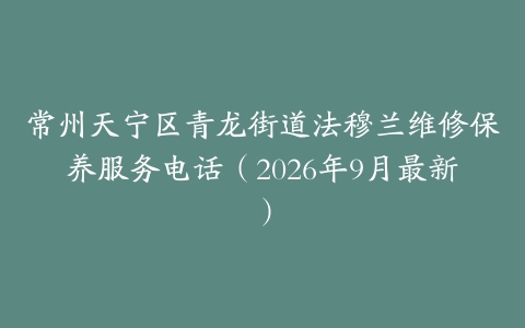 常州天宁区青龙街道法穆兰维修保养服务电话（2026年9月最新）