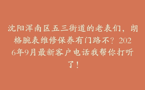 沈阳浑南区五三街道的老表们，朗格腕表维修保养有门路不？2026年9月最新客户电话我帮你打听了！