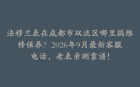 法穆兰表在成都市双流区哪里搞维修保养？2026年9月最新客服电话，老表亲测靠谱！