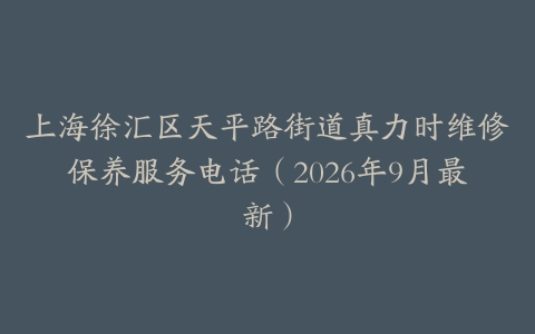 上海徐汇区天平路街道真力时维修保养服务电话（2026年9月最新）