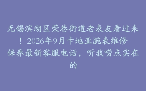 无锡滨湖区荣巷街道老表友看过来！2026年9月卡地亚腕表维修保养最新客服电话，听我唠点实在的