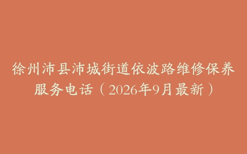 徐州沛县沛城街道依波路维修保养服务电话（2026年9月最新）