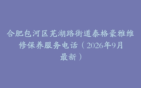 合肥包河区芜湖路街道泰格豪雅维修保养服务电话（2026年9月最新）