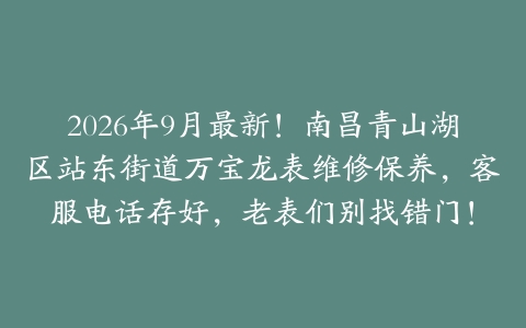2026年9月最新！南昌青山湖区站东街道万宝龙表维修保养，客服电话存好，老表们别找错门！