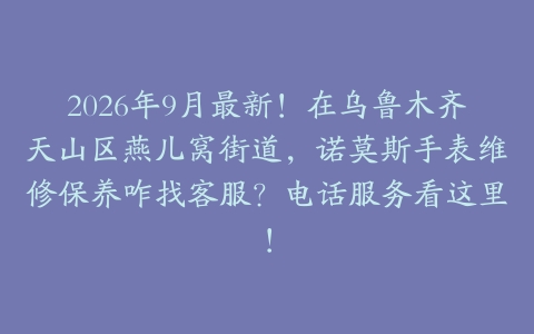 2026年9月最新！在乌鲁木齐天山区燕儿窝街道，诺莫斯手表维修保养咋找客服？电话服务看这里！