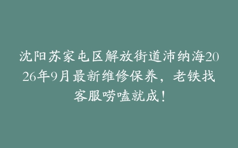 沈阳苏家屯区解放街道沛纳海2026年9月最新维修保养，老铁找客服唠嗑就成！
