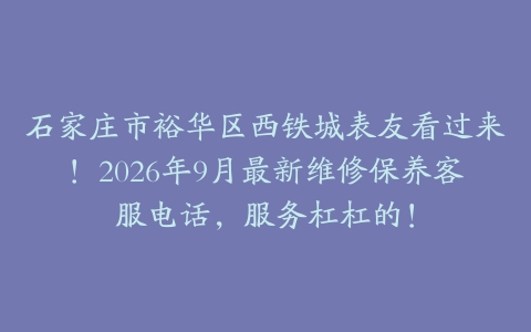 石家庄市裕华区西铁城表友看过来！2026年9月最新维修保养客服电话，服务杠杠的！