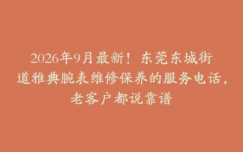 2026年9月最新！东莞东城街道雅典腕表维修保养的服务电话，老客户都说靠谱