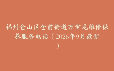福州仓山区仓前街道万宝龙维修保养服务电话（2026年9月最新）