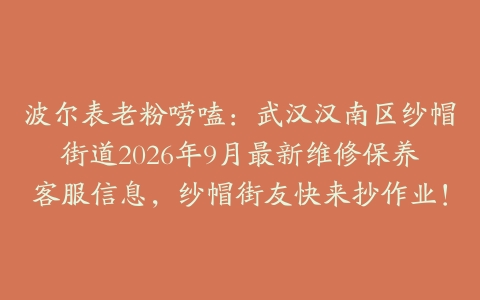 波尔表老粉唠嗑：武汉汉南区纱帽街道2026年9月最新维修保养客服信息，纱帽街友快来抄作业！
