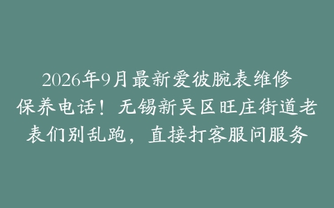 2026年9月最新爱彼腕表维修保养电话！无锡新吴区旺庄街道老表们别乱跑，直接打客服问服务