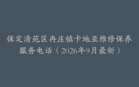 保定清苑区冉庄镇卡地亚维修保养服务电话（2026年9月最新）