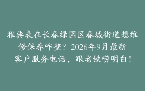 雅典表在长春绿园区春城街道想维修保养咋整？2026年9月最新客户服务电话，跟老铁唠明白！