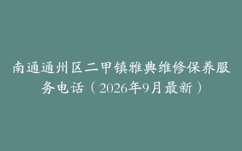 南通通州区二甲镇雅典维修保养服务电话（2026年9月最新）