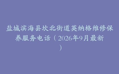 盐城滨海县坎北街道英纳格维修保养服务电话（2026年9月最新）