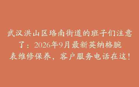 武汉洪山区珞南街道的班子们注意了：2026年9月最新英纳格腕表维修保养，客户服务电话在这！