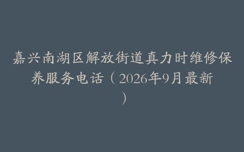 嘉兴南湖区解放街道真力时维修保养服务电话（2026年9月最新）