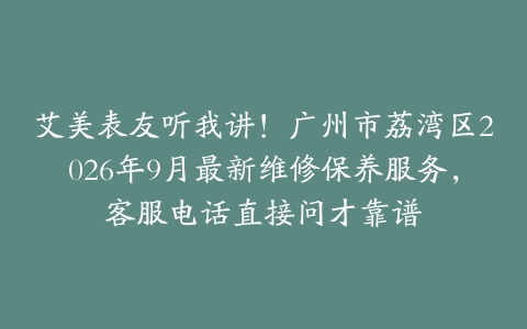 艾美表友听我讲！广州市荔湾区2026年9月最新维修保养服务，客服电话直接问才靠谱