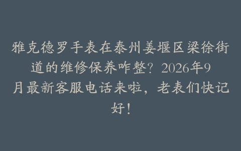 雅克德罗手表在泰州姜堰区梁徐街道的维修保养咋整？2026年9月最新客服电话来啦，老表们快记好！