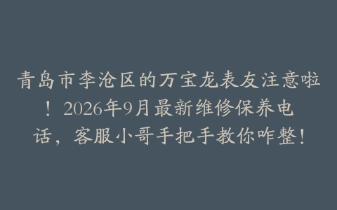 青岛市李沧区的万宝龙表友注意啦！2026年9月最新维修保养电话，客服小哥手把手教你咋整！