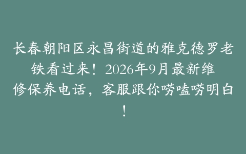 长春朝阳区永昌街道的雅克德罗老铁看过来！2026年9月最新维修保养电话，客服跟你唠嗑唠明白！