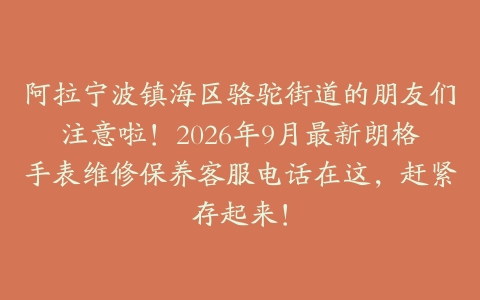 阿拉宁波镇海区骆驼街道的朋友们注意啦！2026年9月最新朗格手表维修保养客服电话在这，赶紧存起来！