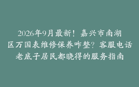 2026年9月最新！嘉兴市南湖区万国表维修保养咋整？客服电话老底子居民都晓得的服务指南