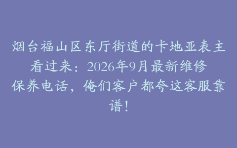 烟台福山区东厅街道的卡地亚表主看过来：2026年9月最新维修保养电话，俺们客户都夸这客服靠谱！