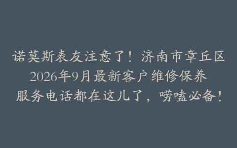 诺莫斯表友注意了！济南市章丘区2026年9月最新客户维修保养服务电话都在这儿了，唠嗑必备！