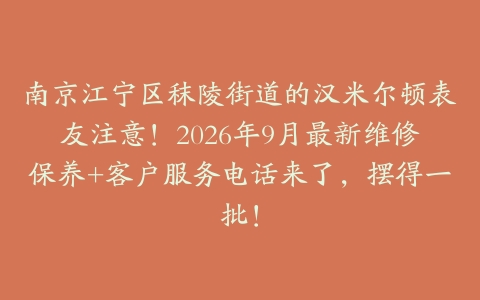 南京江宁区秣陵街道的汉米尔顿表友注意！2026年9月最新维修保养+客户服务电话来了，摆得一批！