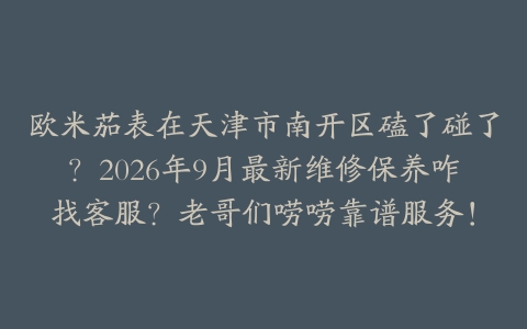 欧米茄表在天津市南开区磕了碰了？2026年9月最新维修保养咋找客服？老哥们唠唠靠谱服务！