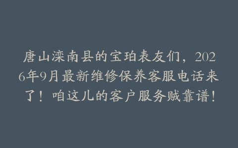 唐山滦南县的宝珀表友们，2026年9月最新维修保养客服电话来了！咱这儿的客户服务贼靠谱！