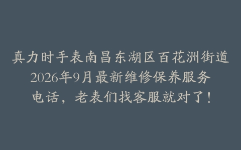 真力时手表南昌东湖区百花洲街道2026年9月最新维修保养服务电话，老表们找客服就对了！